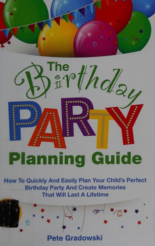 The Birthday Party Planning Guide How to Quickly and Easily Plan Your Child's Perfect Birthday Party and Create Memories That Will Last a Lifetime