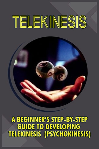 Telekinesis A Beginner's Step-By-Step Guide To Developing Telekinesis (Psychokinesis)