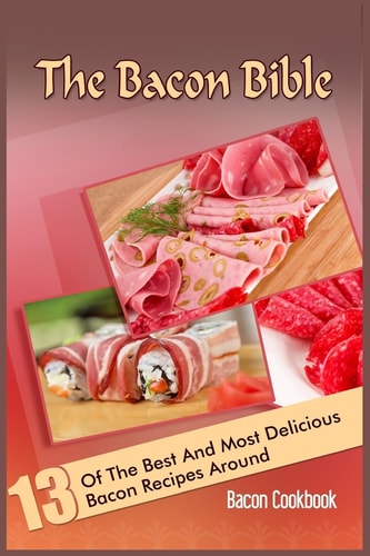 The Bacon Bible 13 Of The Best And Most Delicious Bacon Recipes Around (Bacon Cookbook)