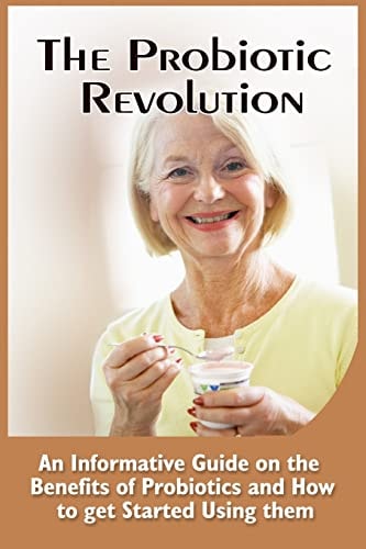 The Probiotic Revolution An Informative Guide On The Benefits Of Probiotics And How To Get Started Using Them
