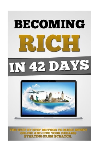 Becoming Rich In 42 Days The Step By Step Method To Make Money Online And Live Your Dreams Starting From Scratch.