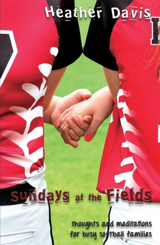 Sundays At The Fields Thoughts and Meditations for Busy Softball Families