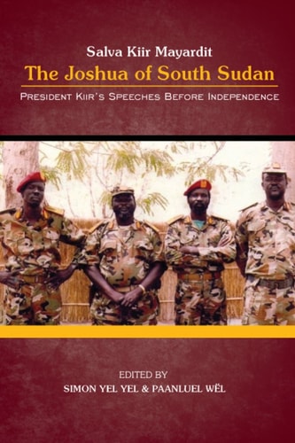 President Salva Kiir Mayardit The Joshua of South Sudan: President Kiir's Speeches Before Independence