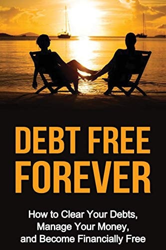 Debt Free Forever How to Clear Your Debts, Manage Your Money, & Become Financially Free