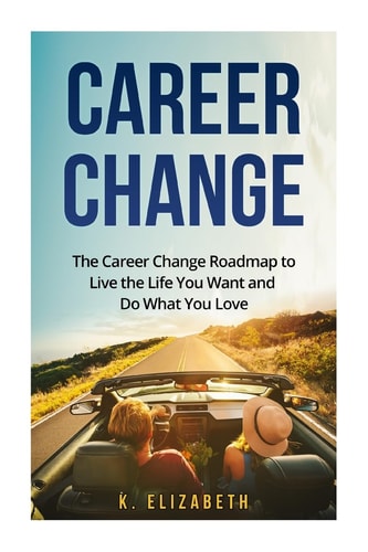 Career Change The Career Change Roadmap to Live the Life You Want and Do What You Love