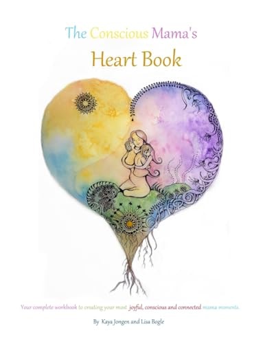 The Conscious Mama's Heart Book Your Complete Workbook to Creating Your Most Joyful, Conscious and Connected Mama Moments.