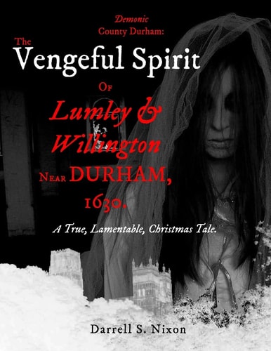Demonic County Durham The Vengeful Spirit of Lumley and Willington Near Durham, 1630.: A True, Lamentable, Christmas Tale