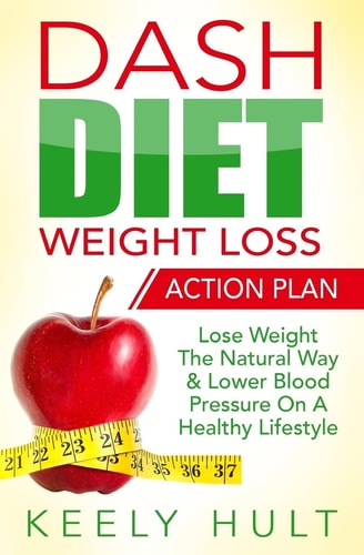 Dash Diet: Dash Diet Weight Loss Action Plan Lose Weight the Natural Way and Lower Blood Pressure on a Healthy Lifestyle