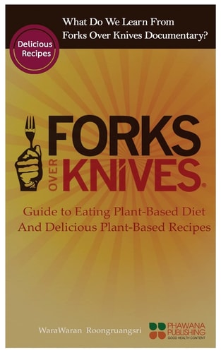 What Do We Learn from the Forks Over Knives Guide to Healthy Eating and Lifestyle with Natural Plant-Based Diet Foods, and Delicious Plant-Based Recipes