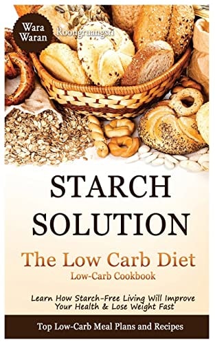 Starch Solution - Low Carb Diet Learn How Starch-Free Living Will Improve Your Health & Lose Weight Fast, Top Low Carb Diet Meal Plan and Recipes, Low-Carb Cookbook