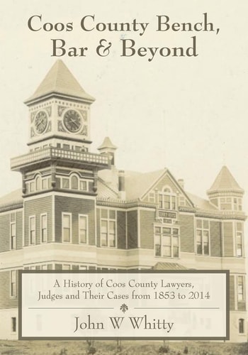 Coos County Bench, Bar & Beyond A History of Coos County Lawyers, Judges and Their Cases from 1853 to 2014