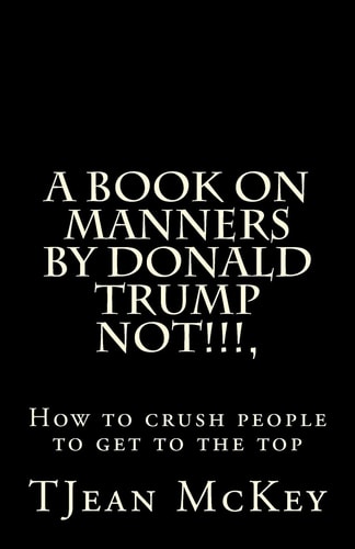 A Book on Manners by Donald Trump... NOT!!!!! Or How to Crush Others to Get to the Top
