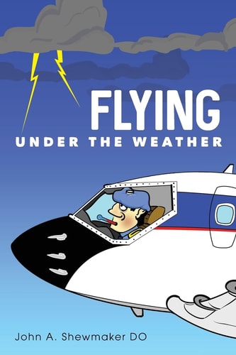 Flying Under The Weather Anecdotes from Fourteen Years of Practicing Aviation Medicine