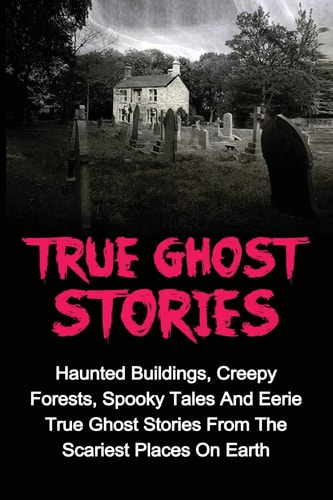 True Ghost Stories Haunted Buildings, Creepy Forests, Spooky Tales And Eerie True Ghost Stories From The Scariest Places On Earth