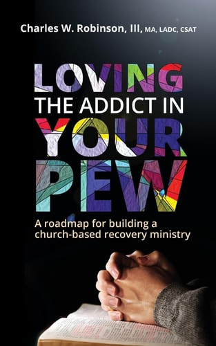 Loving the Addict in Your Pew A Roadmap for Building a Church-Based Recovery Ministry