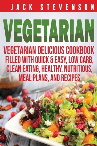 Vegetarian Vegetarian Delicious Cookbook Filled With Quick & Easy, Low Carb, Clean Eating, Healthy, Nutritious, Meal Plans, and Recipes