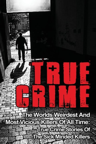 True Crime The Worlds Weirdest And Most Vicious Killers Of All Time: True Crime Stories Of The Sick Minded Killers