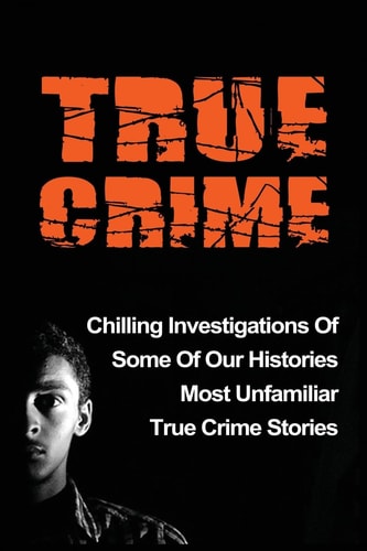 True Crime Chilling Investigations Of Some Of Our Histories Most Unfamiliar True Crime Stories