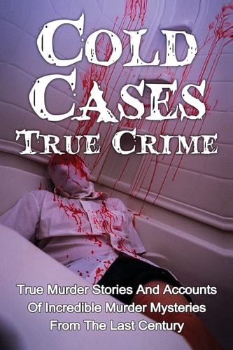 Cold Cases True Crime True Murder Stories And Accounts Of Incredible Murder Mysteries From The Last Century