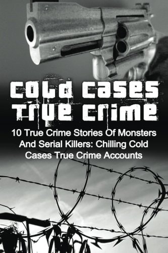 Cold Cases True Crime 10 True Crime Stories Of Monsters And Serial Killers: Chilling Cold Cases True Crime Accounts