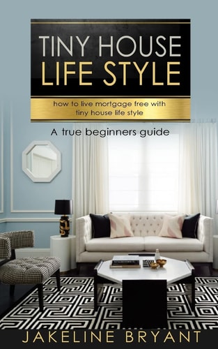 Tiny Houses How to Build a Perfect Tiny Houses and Live Mortgage Free