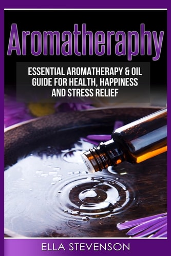 Aromatherapy Essential Aromatherapy and Oil Guide for Health, Happiness and Stress Relief
