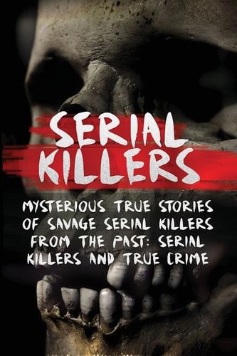 Serial Killers Mysterious True Stories Of Savage Serial Killers From The Past: Serial Killers And True Crime