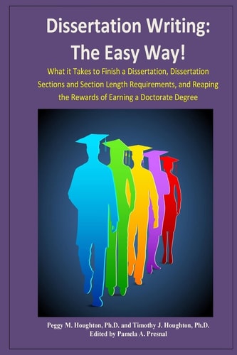 Dissertation Writing: the Easy Way! What It Takes to Finish a Dissertation, Dissertation Sections and Section Length Requirements, and Reaping the Rewards of Earning a Doctorate Degree