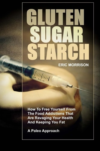 Gluten, Sugar, Starch How To Free Yourself From The Food Addictions That Are Ravaging Your Health And Keeping You Fat - A Paleo Approach