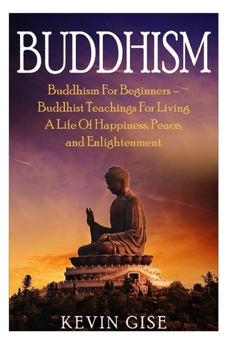 Buddhism Buddhism For Beginners - Buddhist Teachings For Living A Life Of Happiness, Peace, and Enlightenment (Buddhism Rituals, Buddhism Teachings, Zen Buddhism, Meditation and Mindfulness)