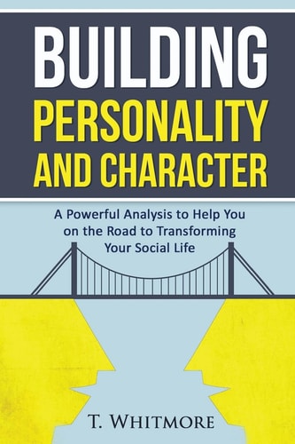 Building Personality and Character A Powerful Analysis to Help You On the Road to Transforming Your Social Life