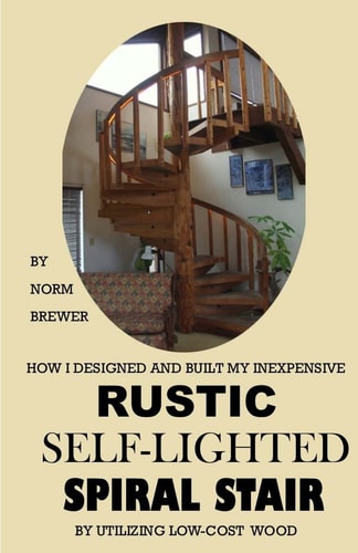 HOW I DESIGNED and BUILT My Own INEXPENSIVE RUSTIC SELF-LIGHTED SPIRAL STAIR UTILIZING LOW-COST WOOD