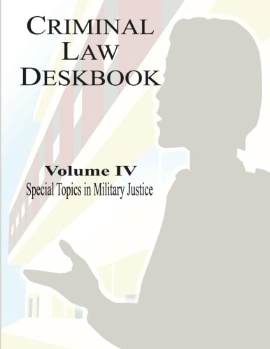 Criminal Law Deskbook Volume IV - Special Topics in Military Justice
