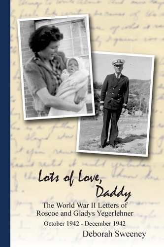 Lots of Love, Daddy The World War II Letters of Roscoe and Gladys Yegerlehner: October 1942 - December 1942