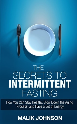 The Secrets to Intermittent Fasting How You Can Stay Healthy, Slow Down the Aging Process, and Have a Lot of Energy