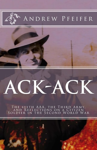 Ack-Ack The 411th AAA, The Third Army, and Reflections on a Citizen-Soldier in the Second World War