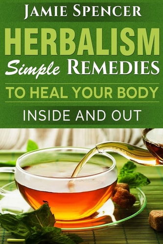 Herbalism Simple Remedies to Heal Your Body Inside and Out