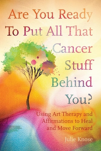 Are You Ready To Put All That Cancer Stuff Behind You? Using Art Therapy and Affirmations to Heal and Move Forward