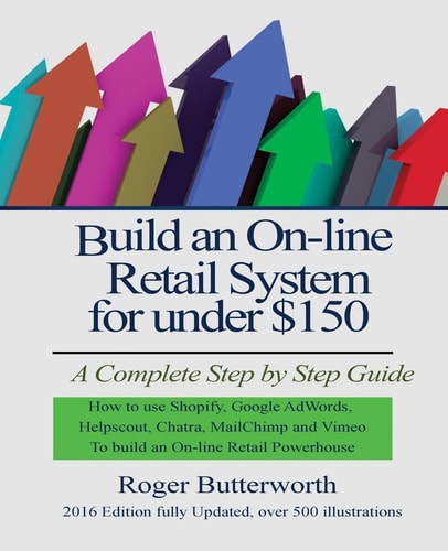 Build an Online Retail System for Under $150 A Complete Step by Step Guide on how to Use Shopify, Google AdWords, Helpscout, Chatra, MailChimp and Vimeo to Build an On-line Retail Powerhouse