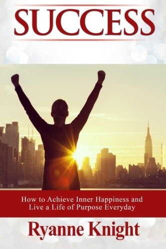 Success How to Achieve Inner Happiness and Live a Life of Purpose Everyday