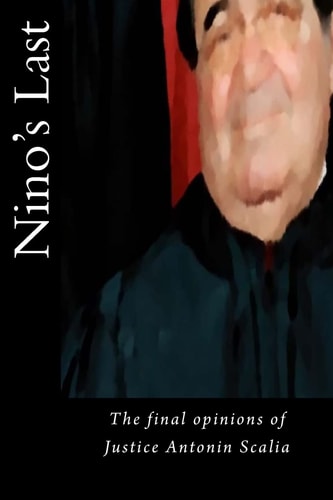 Nino's Last The Final Opinions of Justice Antonin Scalia