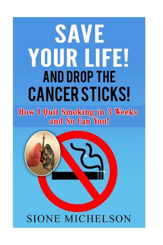 Save Your Life and Drop the Cancer Sticks! How I Quit Smoking in 3 Weeks and So Can You!