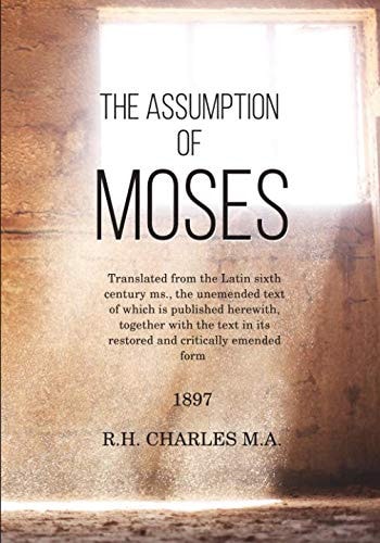 The Assumption of Moses Translated from the Latin Sixth Century Ms. , the Unemended Text of Which Is Published Herewith, Together with the Text in Its Restored and Critically Emended Form
