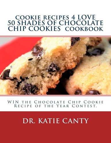 Cookie Recipes 4 LOVE 50 SHADES of CHOCOLATE CHIP COOKIES Cookbook WIN the Chocolate Chip Cookie Recipe of the Year Contest