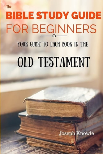 The Bible Study Guide For Beginners Your Guide To Each Book In The Old Testament