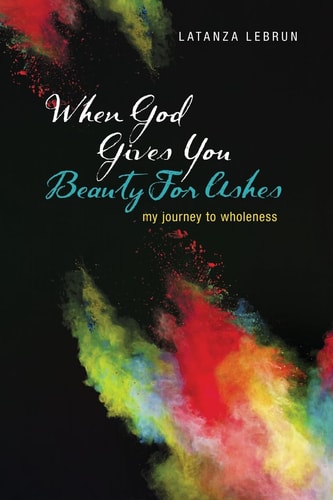 When God Gives You Beauty For Ashes My Journey To Wholeness