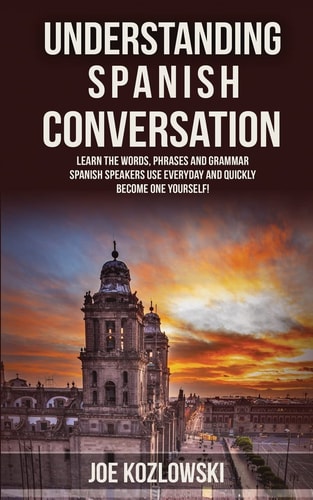 Understanding Spanish Conversation Learn the Words, Phrases and Grammar Spanish Speakers Use Everyday and Quickly Become One Yourself!