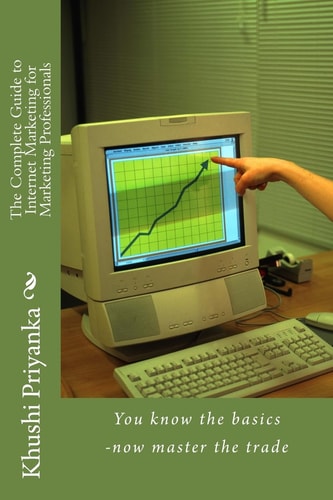 The Complete Guide to Internet Marketing for Marketing Professionals You Know the Basics -Now Master the Trade