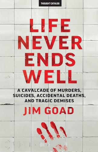 Life Never Ends Well A Cavalcade of Murders, Suicides, Accidental Deaths, & Tra