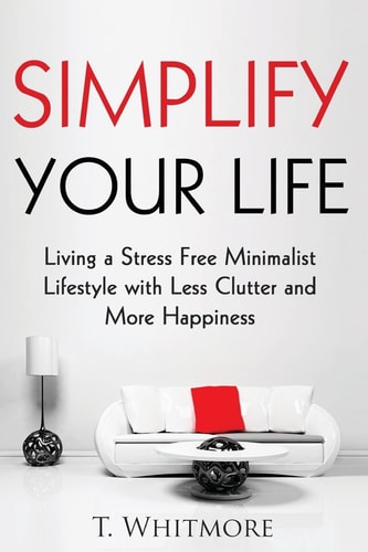 Simplify Your Life Living a Stress Free Minimalist Lifestyle with Less Clutter and More Happiness